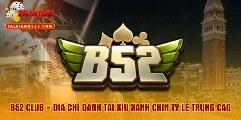 B52 Club - Địa Chỉ Đánh Tài Xỉu Xanh Chín Tỷ Lệ Trúng Cao