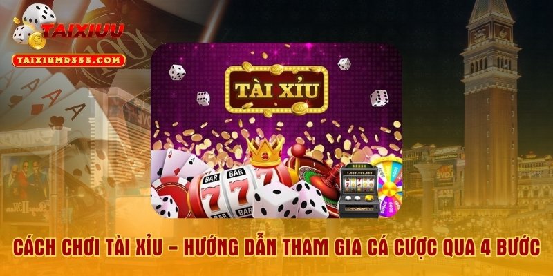 Cách Chơi Tài Xỉu - Hướng Dẫn Tham Gia Cá Cược Qua 4 Bước