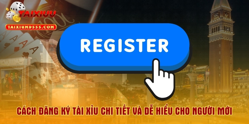 Cách Đăng Ký Tài Xỉu Chi Tiết Và Dễ Hiểu Cho Người Mới
