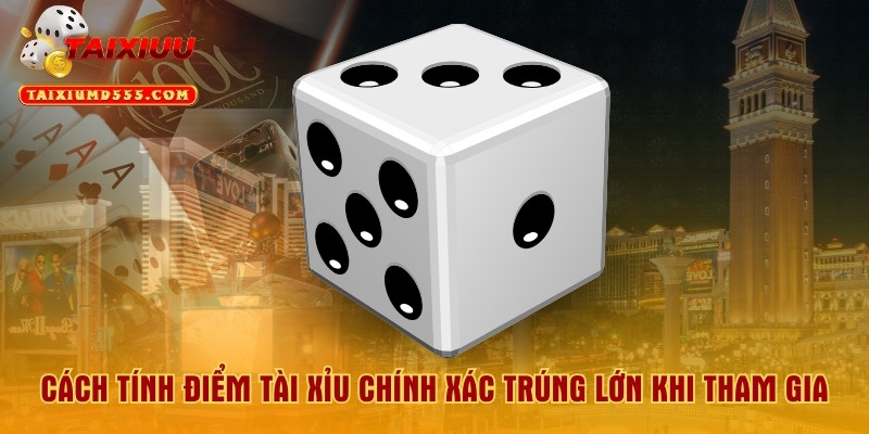 Cách Tính Điểm Tài Xỉu Chính Xác Trúng Lớn Khi Tham Gia