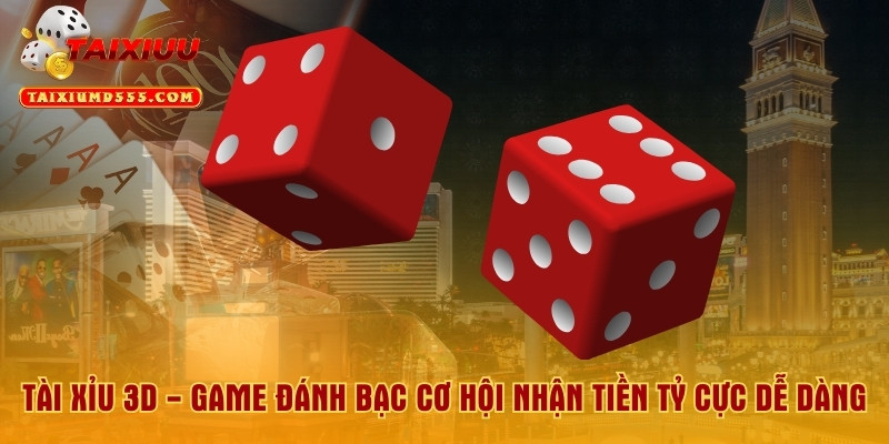Tài Xỉu 3D - Game Đánh Bạc Cơ Hội Nhận Tiền Tỷ Cực Dễ Dàng
