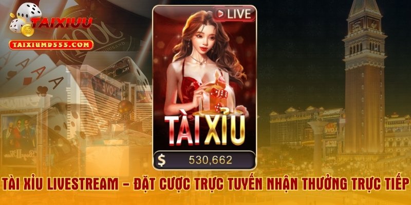 Tài Xỉu Livestream - Đặt Cược Trực Tuyến Nhận Thưởng Trực Tiếp