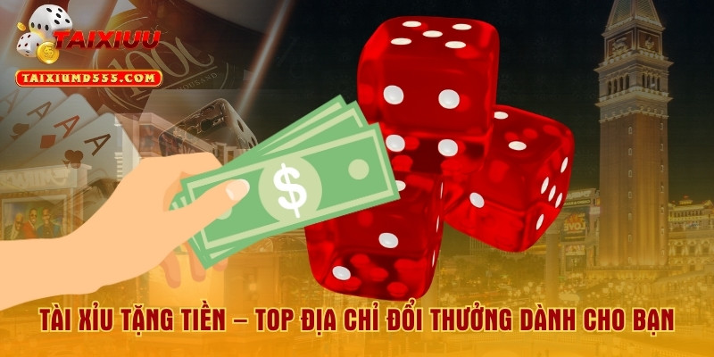 Tài Xỉu Tặng Tiền – Top Địa Chỉ Đổi Thưởng Dành Cho Bạn